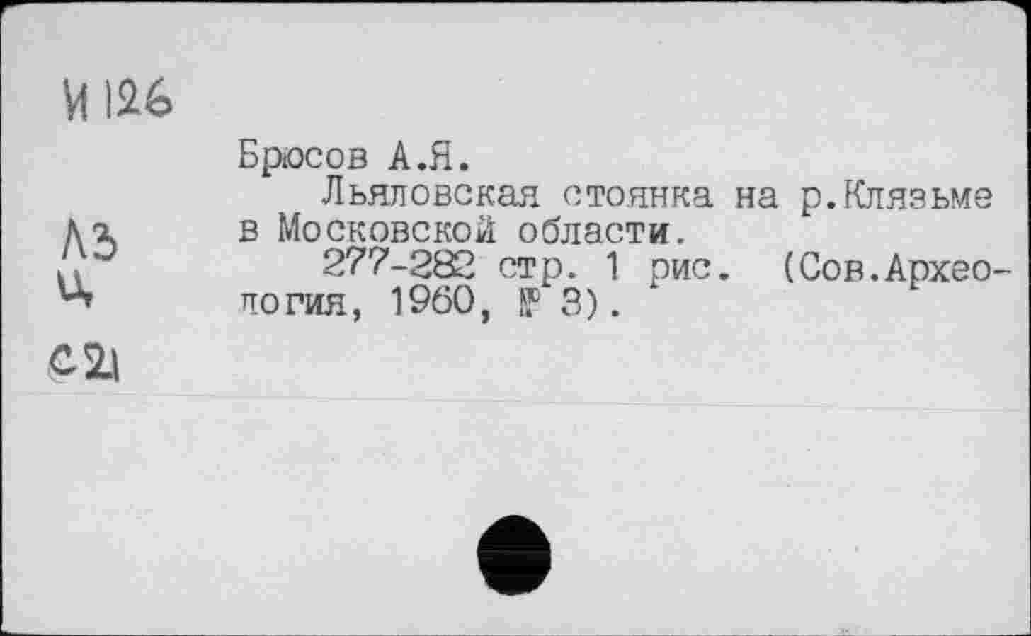 ﻿06
A3 ü,
Брюсов A.Я.
Льяловская стоянка на р.Клязьме в Московской области.
277-282 стр. 1 рис. (Сов.Археология, I960, ff 3).
